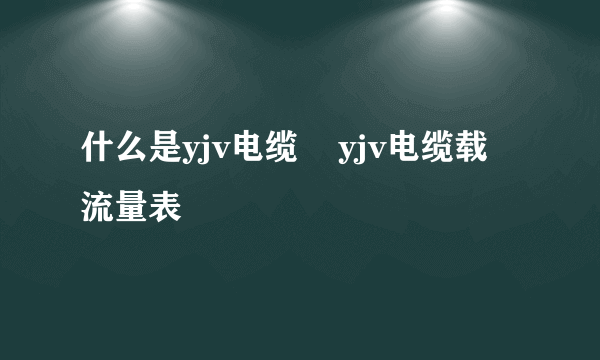 什么是yjv电缆    yjv电缆载流量表