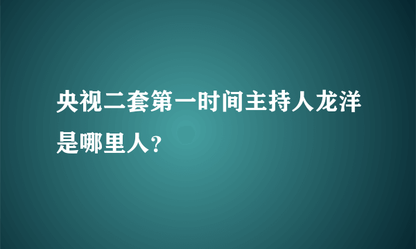 央视二套第一时间主持人龙洋是哪里人？