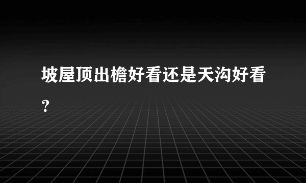 坡屋顶出檐好看还是天沟好看？