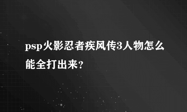 psp火影忍者疾风传3人物怎么能全打出来？