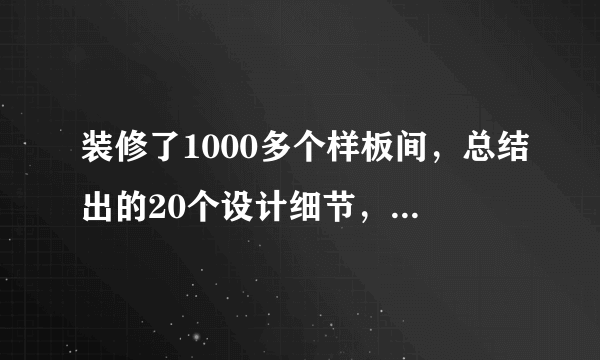 装修了1000多个样板间，总结出的20个设计细节，超级实用！