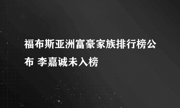 福布斯亚洲富豪家族排行榜公布 李嘉诚未入榜