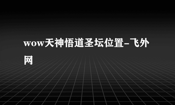 wow天神悟道圣坛位置-飞外网