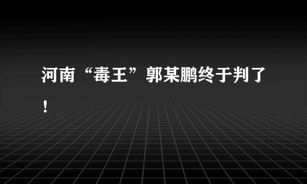 河南“毒王”郭某鹏终于判了！