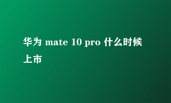 华为 mate 10 pro 什么时候上市