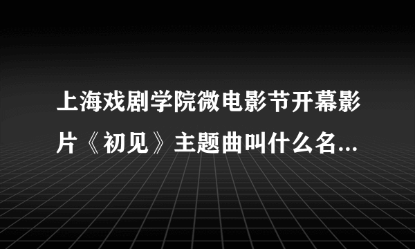 上海戏剧学院微电影节开幕影片《初见》主题曲叫什么名字。就是男主人公叫赵阳的