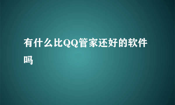 有什么比QQ管家还好的软件吗