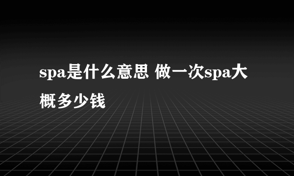 spa是什么意思 做一次spa大概多少钱