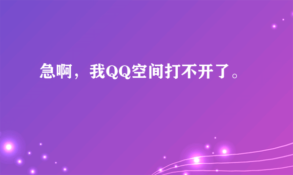 急啊，我QQ空间打不开了。