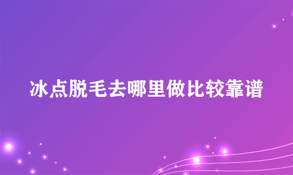 冰点脱毛去哪里做比较靠谱