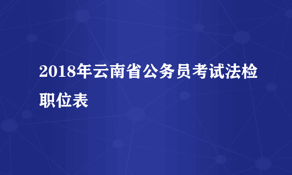 2018年云南省公务员考试法检职位表