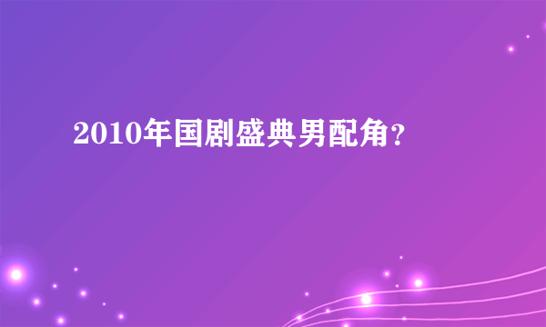 2010年国剧盛典男配角？