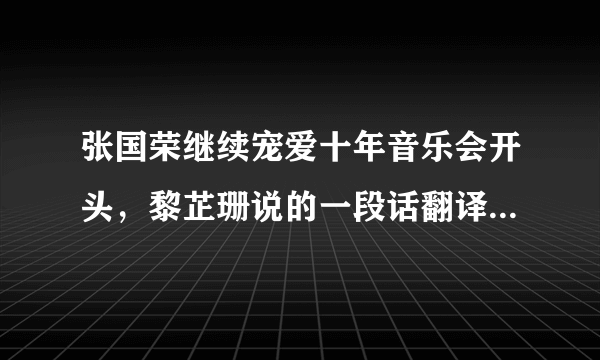 张国荣继续宠爱十年音乐会开头，黎芷珊说的一段话翻译成中文是什么意思? 翻译下啦，在此谢过 感激不尽。