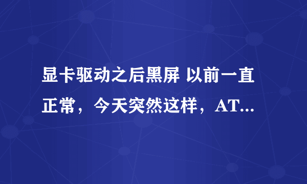 显卡驱动之后黑屏 以前一直正常，今天突然这样，ATI9600移动版显卡