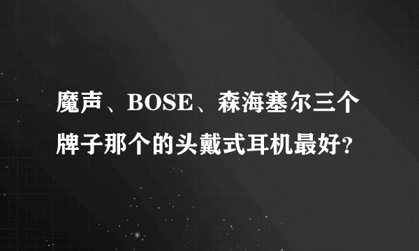 魔声、BOSE、森海塞尔三个牌子那个的头戴式耳机最好？