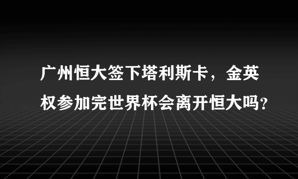 广州恒大签下塔利斯卡，金英权参加完世界杯会离开恒大吗？