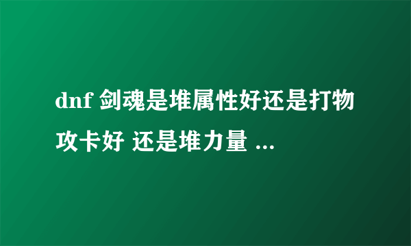 dnf 剑魂是堆属性好还是打物攻卡好 还是堆力量 高手解答一下