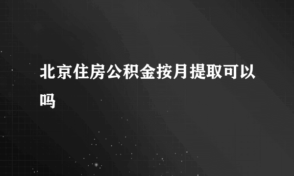 北京住房公积金按月提取可以吗