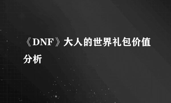 《DNF》大人的世界礼包价值分析