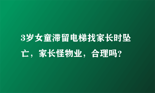 3岁女童滞留电梯找家长时坠亡，家长怪物业，合理吗？