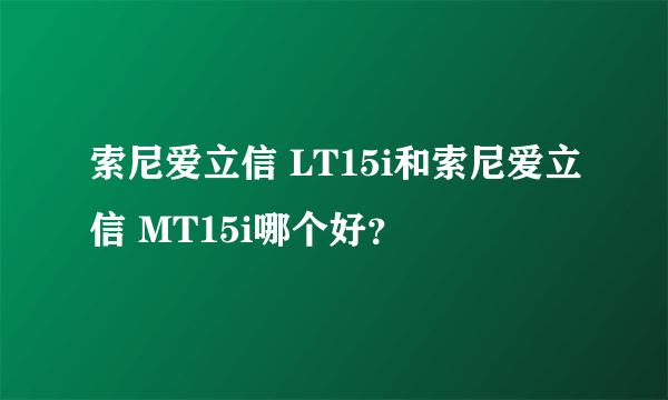 索尼爱立信 LT15i和索尼爱立信 MT15i哪个好？