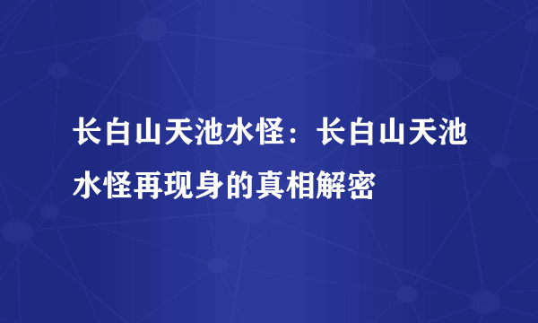 长白山天池水怪：长白山天池水怪再现身的真相解密