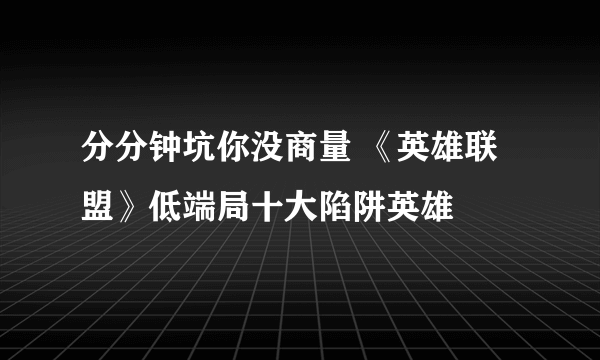 分分钟坑你没商量 《英雄联盟》低端局十大陷阱英雄