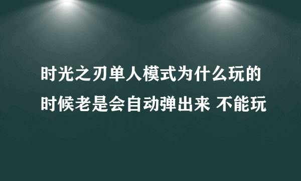 时光之刃单人模式为什么玩的时候老是会自动弹出来 不能玩