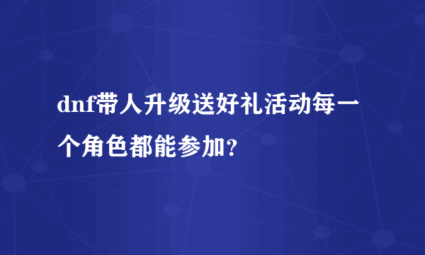 dnf带人升级送好礼活动每一个角色都能参加？