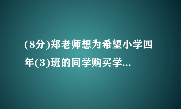 (8分)郑老师想为希望小学四年(3)班的同学购买学习用品,了解到某商店每个书包的价格比每本词典多8元,用124元恰好可以买到3个书包和2本词典.(1)每个书包和每本词典的价格各是多少元?(2)郑老师有1000元,他计划为全班40位同学每人购买一件学习用品(一个书包或一本词典)后,余下不少于100元且不超过120元的钱购买体育用品,共有哪几种购买书包和词典的方案?