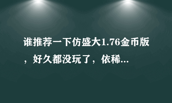 谁推荐一下仿盛大1.76金币版，好久都没玩了，依稀记得当年的祖玛套！升级慢点。装备难点！谢谢！