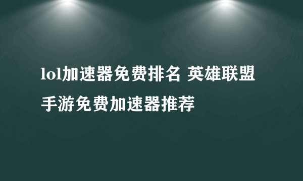 lol加速器免费排名 英雄联盟手游免费加速器推荐