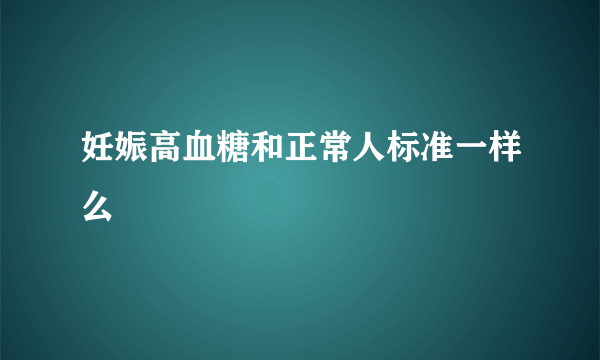 妊娠高血糖和正常人标准一样么