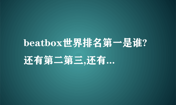 beatbox世界排名第一是谁?还有第二第三,还有中国的一二三?回答不充分的没分哦!