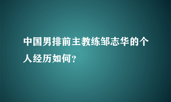 中国男排前主教练邹志华的个人经历如何？