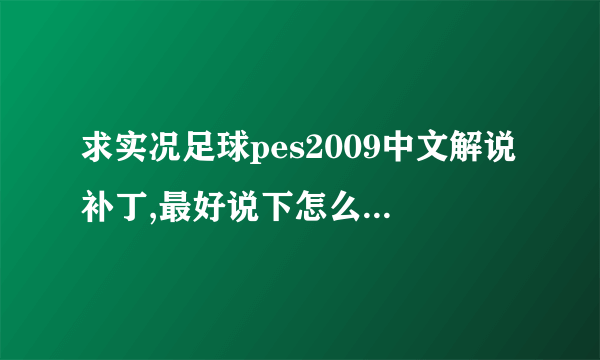 求实况足球pes2009中文解说补丁,最好说下怎么装最好，谢谢各位的帮忙！