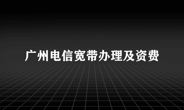 广州电信宽带办理及资费