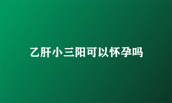 乙肝小三阳可以怀孕吗