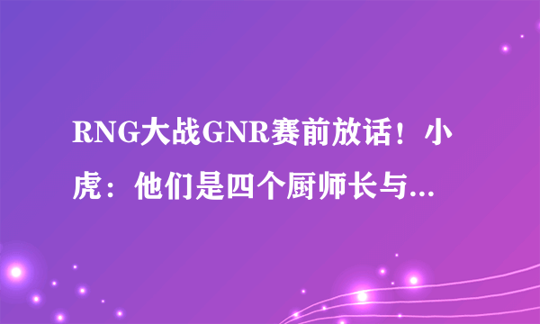 RNG大战GNR赛前放话！小虎：他们是四个厨师长与一个小胖子