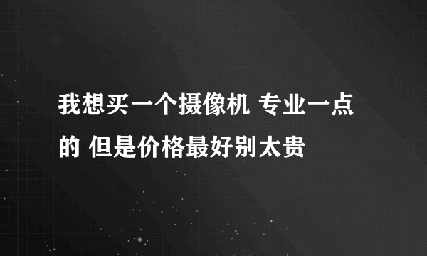 我想买一个摄像机 专业一点的 但是价格最好别太贵