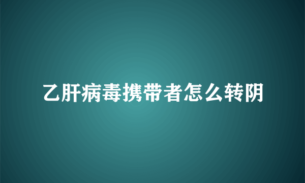 乙肝病毒携带者怎么转阴