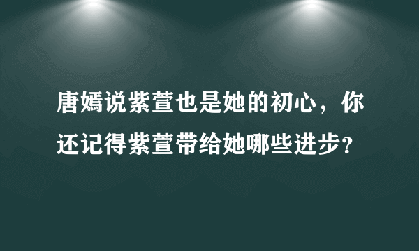 唐嫣说紫萱也是她的初心，你还记得紫萱带给她哪些进步？