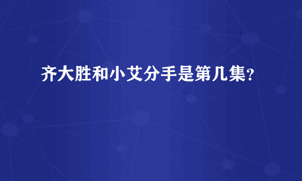 齐大胜和小艾分手是第几集？