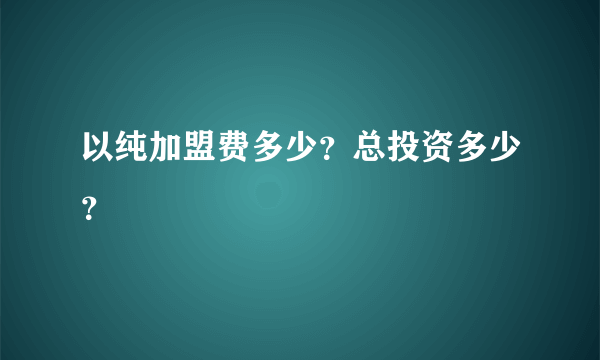 以纯加盟费多少？总投资多少？