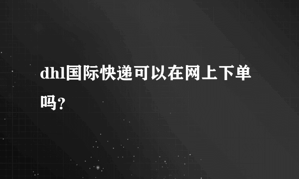 dhl国际快递可以在网上下单吗？