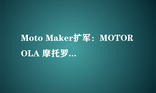 Moto Maker扩军：MOTOROLA 摩托罗拉 发布 Moto X Style / X Play / G 三款手机