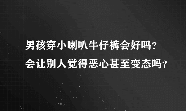 男孩穿小喇叭牛仔裤会好吗？会让别人觉得恶心甚至变态吗？