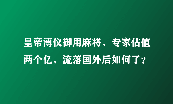 皇帝溥仪御用麻将，专家估值两个亿，流落国外后如何了？