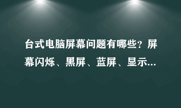 台式电脑屏幕问题有哪些？屏幕闪烁、黑屏、蓝屏、显示无信号等问题处理