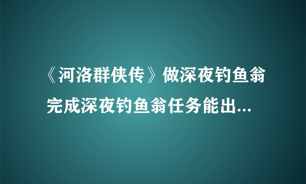 《河洛群侠传》做深夜钓鱼翁 完成深夜钓鱼翁任务能出太公钓鱼式